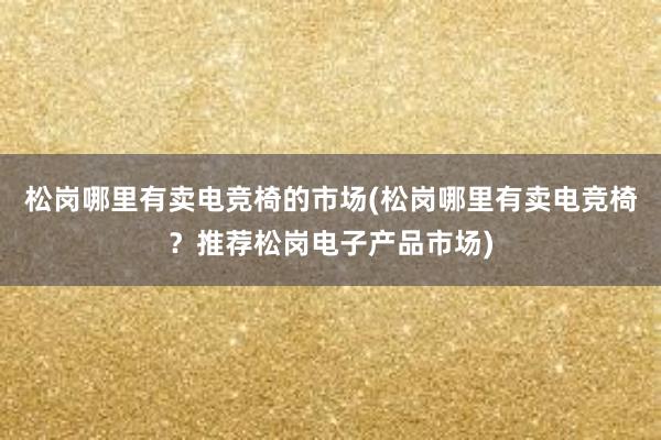 松岗哪里有卖电竞椅的市场(松岗哪里有卖电竞椅？推荐松岗电子产品市场)