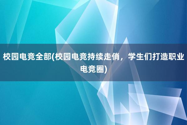 校园电竞全部(校园电竞持续走俏，学生们打造职业电竞圈)