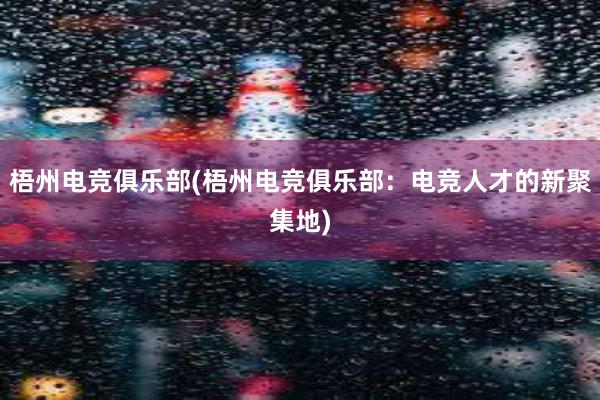 梧州电竞俱乐部(梧州电竞俱乐部：电竞人才的新聚集地)