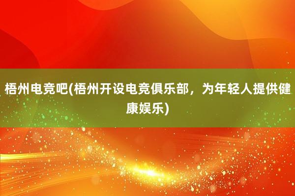 梧州电竞吧(梧州开设电竞俱乐部，为年轻人提供健康娱乐)