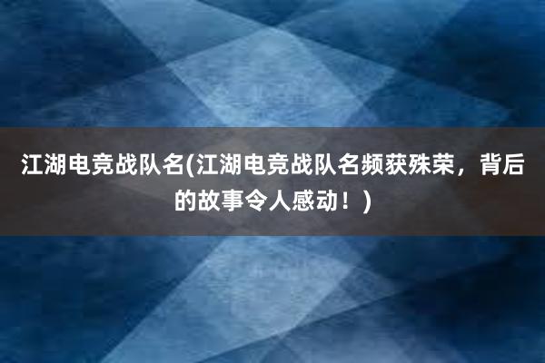 江湖电竞战队名(江湖电竞战队名频获殊荣，背后的故事令人感动！)