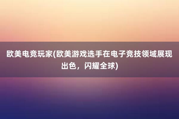 欧美电竞玩家(欧美游戏选手在电子竞技领域展现出色，闪耀全球)