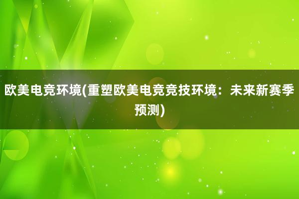 欧美电竞环境(重塑欧美电竞竞技环境：未来新赛季预测)