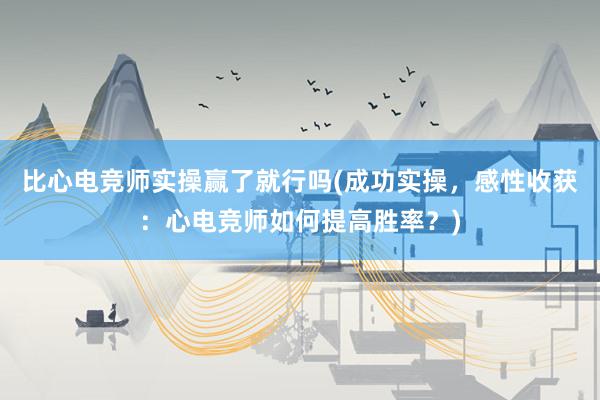 比心电竞师实操赢了就行吗(成功实操，感性收获：心电竞师如何提高胜率？)