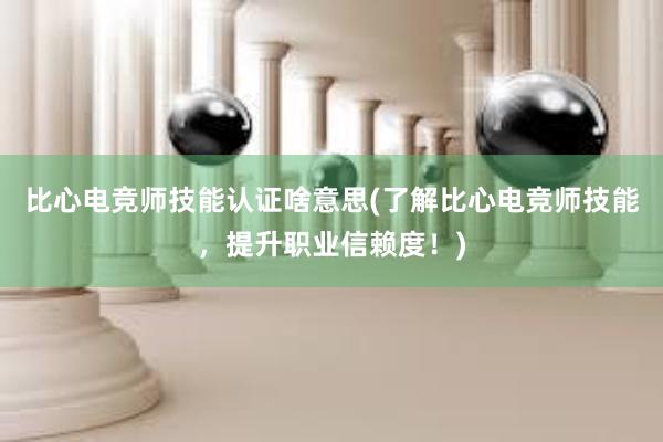 比心电竞师技能认证啥意思(了解比心电竞师技能，提升职业信赖度！)