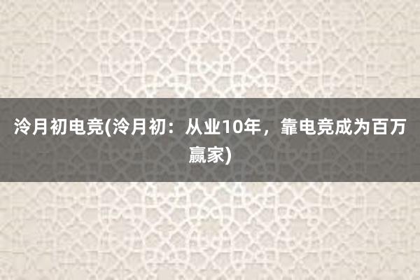 泠月初电竞(泠月初：从业10年，靠电竞成为百万赢家)