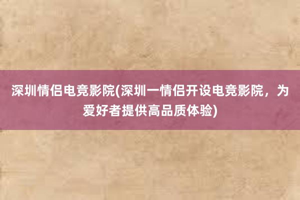 深圳情侣电竞影院(深圳一情侣开设电竞影院，为爱好者提供高品质体验)