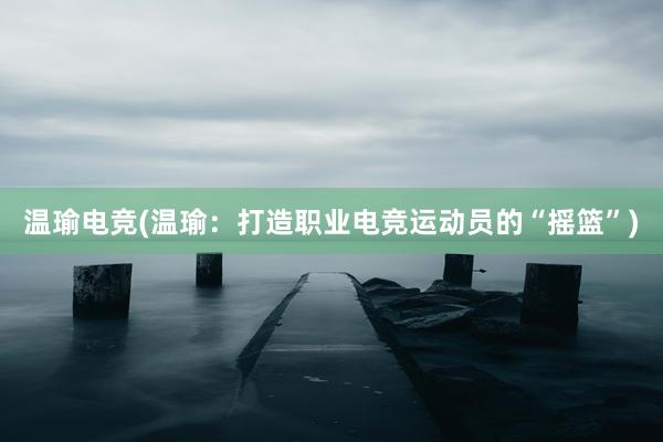 温瑜电竞(温瑜：打造职业电竞运动员的“摇篮”)