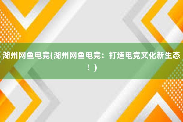 湖州网鱼电竞(湖州网鱼电竞：打造电竞文化新生态！)