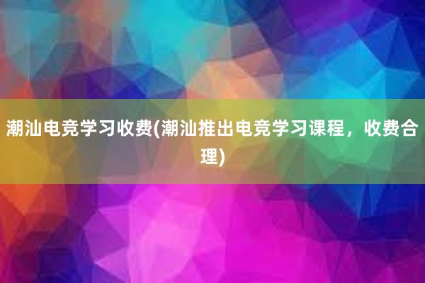 潮汕电竞学习收费(潮汕推出电竞学习课程，收费合理)