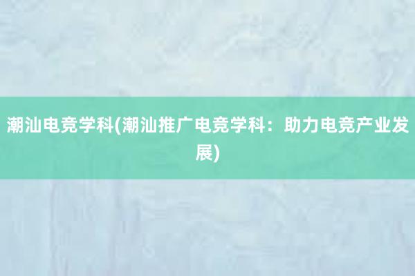 潮汕电竞学科(潮汕推广电竞学科：助力电竞产业发展)