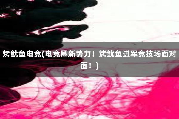 烤鱿鱼电竞(电竞圈新势力！烤鱿鱼进军竞技场面对面！)