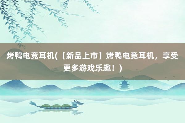 烤鸭电竞耳机(【新品上市】烤鸭电竞耳机，享受更多游戏乐趣！)