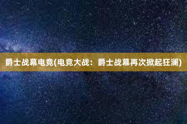 爵士战幕电竞(电竞大战：爵士战幕再次掀起狂澜)