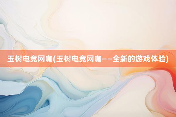 玉树电竞网咖(玉树电竞网咖——全新的游戏体验)