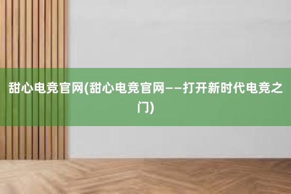 甜心电竞官网(甜心电竞官网——打开新时代电竞之门)