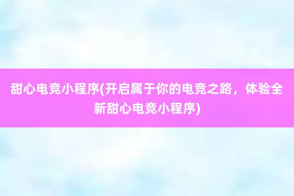 甜心电竞小程序(开启属于你的电竞之路，体验全新甜心电竞小程序)