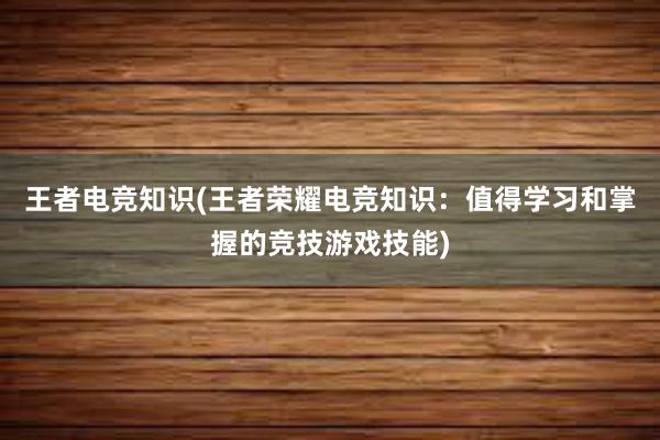 王者电竞知识(王者荣耀电竞知识：值得学习和掌握的竞技游戏技能)