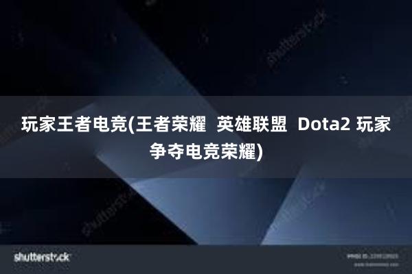 玩家王者电竞(王者荣耀  英雄联盟  Dota2 玩家争夺电竞荣耀)