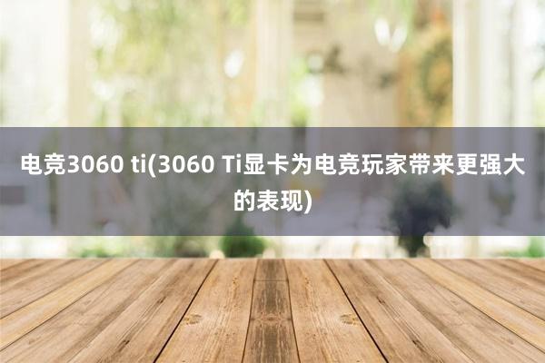 电竞3060 ti(3060 Ti显卡为电竞玩家带来更强大的表现)