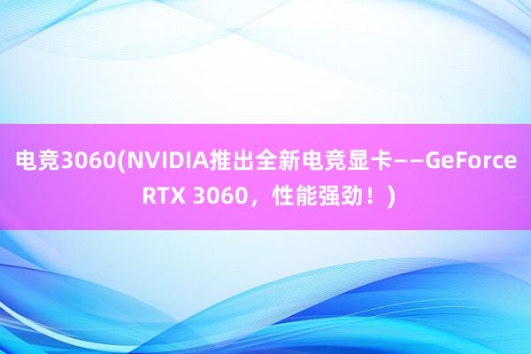 电竞3060(NVIDIA推出全新电竞显卡——GeForce RTX 3060，性能强劲！)