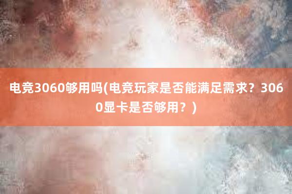 电竞3060够用吗(电竞玩家是否能满足需求？3060显卡是否够用？)