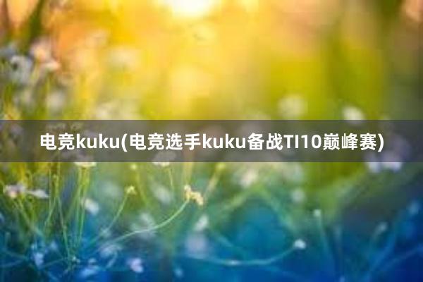 电竞kuku(电竞选手kuku备战TI10巅峰赛)