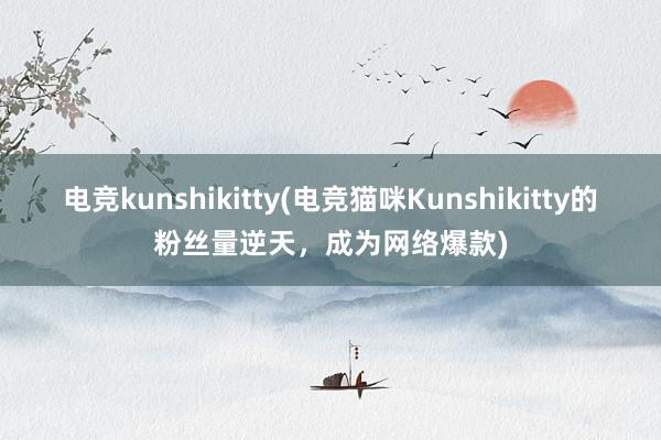 电竞kunshikitty(电竞猫咪Kunshikitty的粉丝量逆天，成为网络爆款)