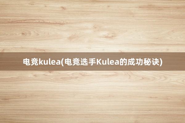 电竞kulea(电竞选手Kulea的成功秘诀)