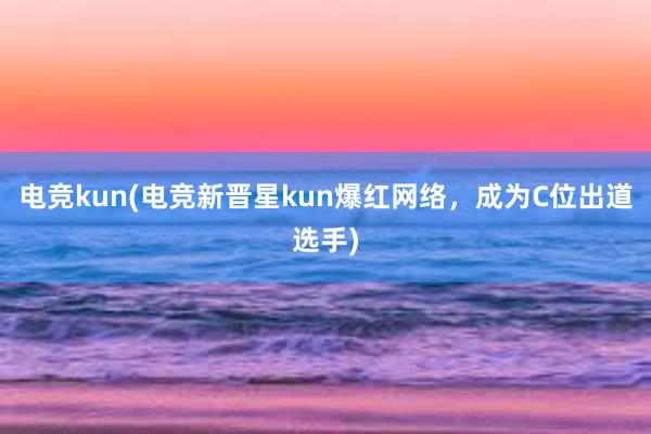 电竞kun(电竞新晋星kun爆红网络，成为C位出道选手)