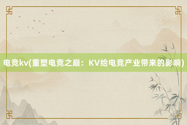 电竞kv(重塑电竞之巅：KV给电竞产业带来的影响)