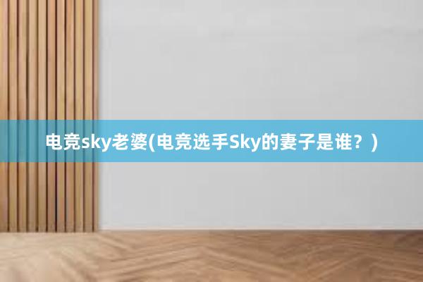 电竞sky老婆(电竞选手Sky的妻子是谁？)