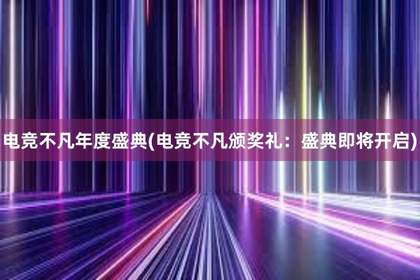 电竞不凡年度盛典(电竞不凡颁奖礼：盛典即将开启)