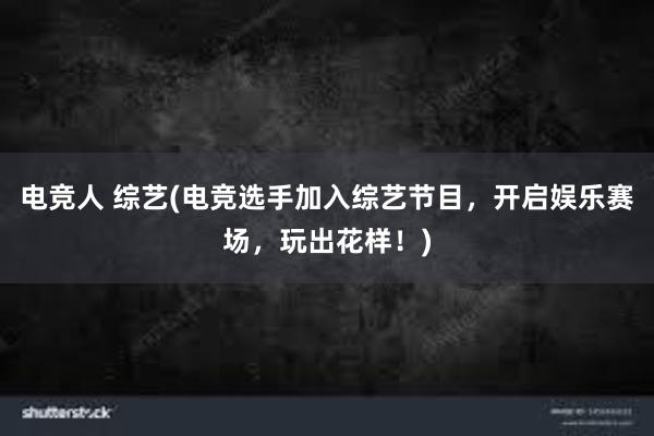 电竞人 综艺(电竞选手加入综艺节目，开启娱乐赛场，玩出花样！)