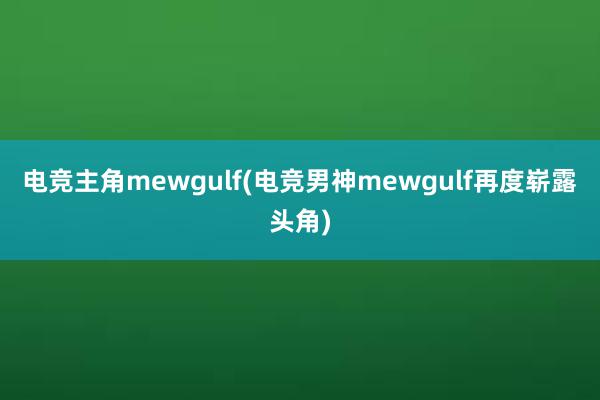 电竞主角mewgulf(电竞男神mewgulf再度崭露头角)