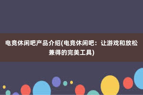 电竞休闲吧产品介绍(电竞休闲吧：让游戏和放松兼得的完美工具)