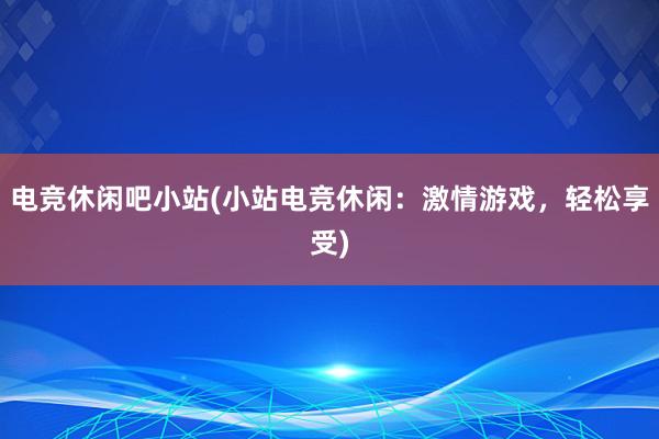 电竞休闲吧小站(小站电竞休闲：激情游戏，轻松享受)