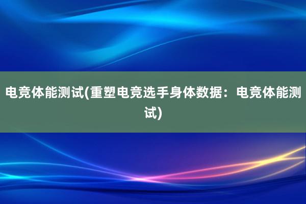 电竞体能测试(重塑电竞选手身体数据：电竞体能测试)