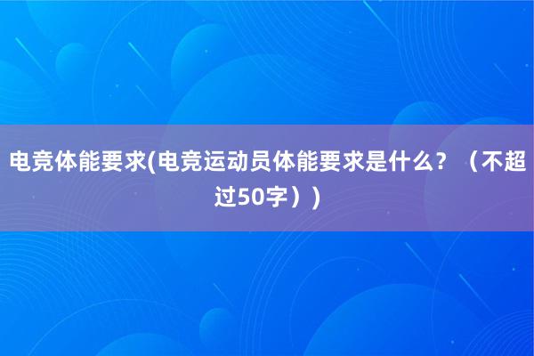 电竞体能要求(电竞运动员体能要求是什么？（不超过50字）)