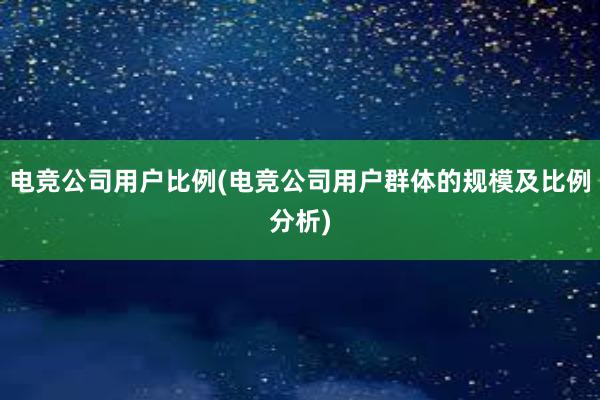 电竞公司用户比例(电竞公司用户群体的规模及比例分析)