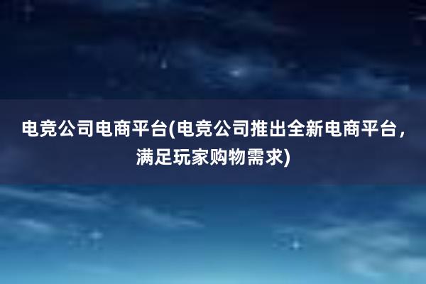 电竞公司电商平台(电竞公司推出全新电商平台，满足玩家购物需求)