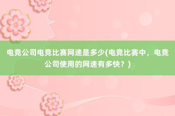 电竞公司电竞比赛网速是多少(电竞比赛中，电竞公司使用的网速有多快？)