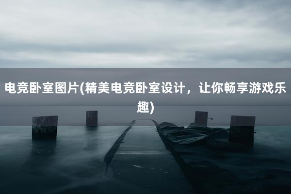 电竞卧室图片(精美电竞卧室设计，让你畅享游戏乐趣)