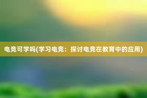 电竞可学吗(学习电竞：探讨电竞在教育中的应用)