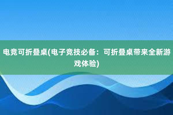 电竞可折叠桌(电子竞技必备：可折叠桌带来全新游戏体验)