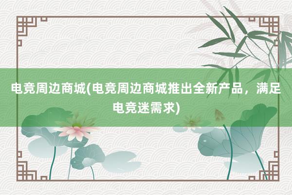 电竞周边商城(电竞周边商城推出全新产品，满足电竞迷需求)