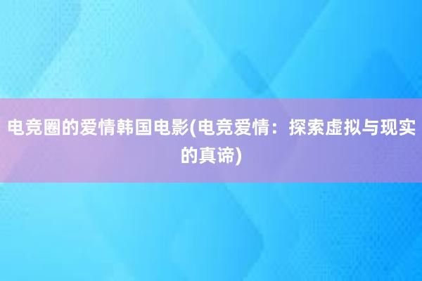 电竞圈的爱情韩国电影(电竞爱情：探索虚拟与现实的真谛)