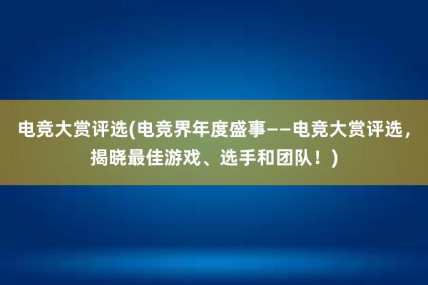 电竞大赏评选(电竞界年度盛事——电竞大赏评选，揭晓最佳游戏、选手和团队！)