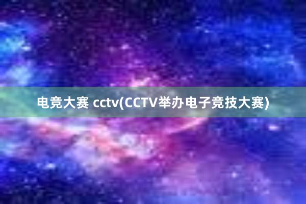 电竞大赛 cctv(CCTV举办电子竞技大赛)