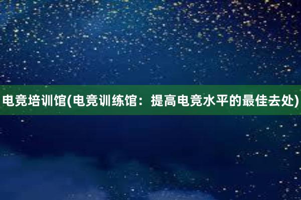 电竞培训馆(电竞训练馆：提高电竞水平的最佳去处)